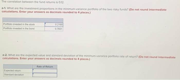 The correlation between the fund returns is \( 0.12 \).
a-1. What are the investment proportions in the minimum-variance port