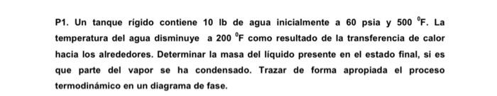 P1. Un tanque rigido contiene \( 10 \mathrm{lb} \) de agua inicialmente a 60 psia y \( 500{ }^{\circ} \mathrm{F} \). La tempe