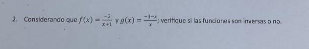 2. Considerando que \( f(x)=\frac{-3}{x+1} \) y \( g(x)=\frac{-3-x}{x} \); verifique si las funciones son inversas o no.