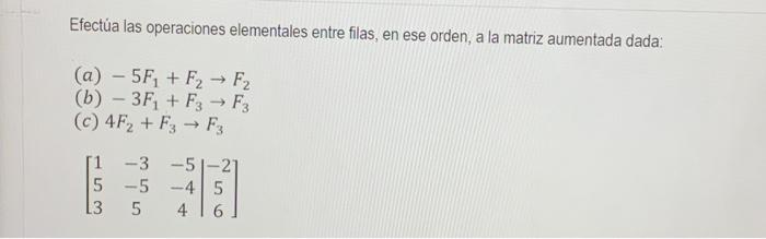 Efectủa las operaciones elementales entre filas, en ese orden, a la matriz aumentada dada: (a) \( -5 F_{1}+F_{2} \rightarrow