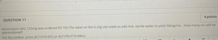 4 points QUESTION 11 Vancomycin HCL 125mg was ordered PO TID. The label on the 0.25g vial reads to add 3m. sterile water to y