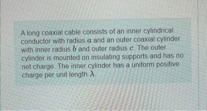 A long coaxial cable consists of an inner cylindrical conductor with radius \( a \) and an outer coaxial cylinder with inner 