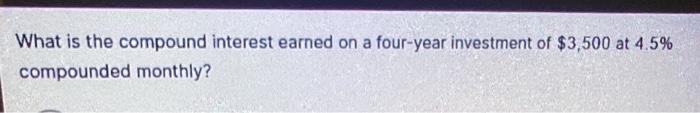 What is the compound interest earned on a four-year investment of \( \$ 3,500 \) at \( 4.5 \% \) compounded monthly?