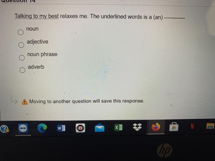 Talking to my best relaxes me. The underlined words is a (an) - noun adjective noun phrase adverb A Moving to another questio