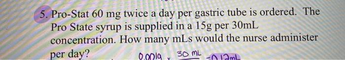 5. Pro-Stat 60 mg twice a day per gastric tube is ordered. The Pro State syrup is supplied in a 15g per 30mL concentration. H