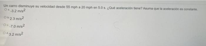 Un carro disminuye su velocidad desde 55 mph a 20 mph en 5.0 s. ¿Qué aceleración tiene? Asuma que la aceleración es constante