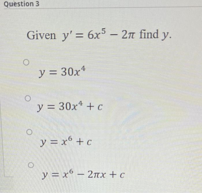 iven \( y^{\prime}=6 x^{5}-2 \pi \) \[ y=30 x^{4} \] \( y=30 x^{4}+c \) \[ y=x^{6}+c \] \[ y=x^{6}-2 \pi x+c \]