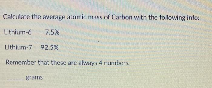 Calculate the average atomic mass of Carbon with the following info: Lithium-6 \( \quad 7.5 \% \)
Lithium-7 92.5\%
Remember t