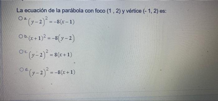 La ecuación de la parábola con foco (1, 2) y vértice (-1,2) es: a. 0°(-2) = -8(x-1) O b. (x + 1)2 =–8(y-2) 0° (y-2)* = 8(x+1)