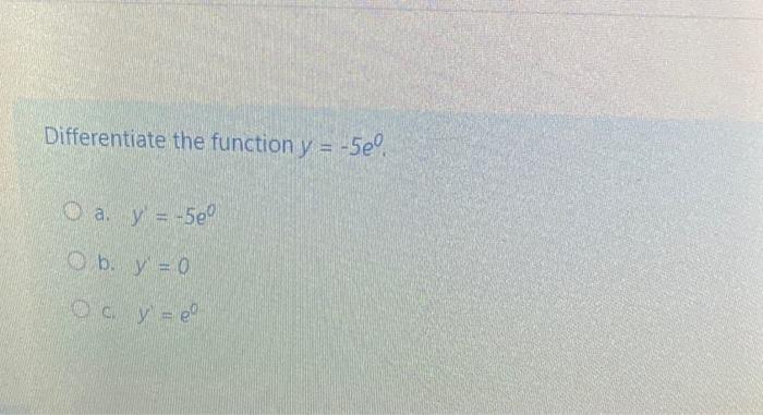 Differentiate the function \( y=-5 e^{0} \). a. \( y=-5 e^{0} \) b. \( y=0 \) c. \( y^{\prime}=e^{0} \)