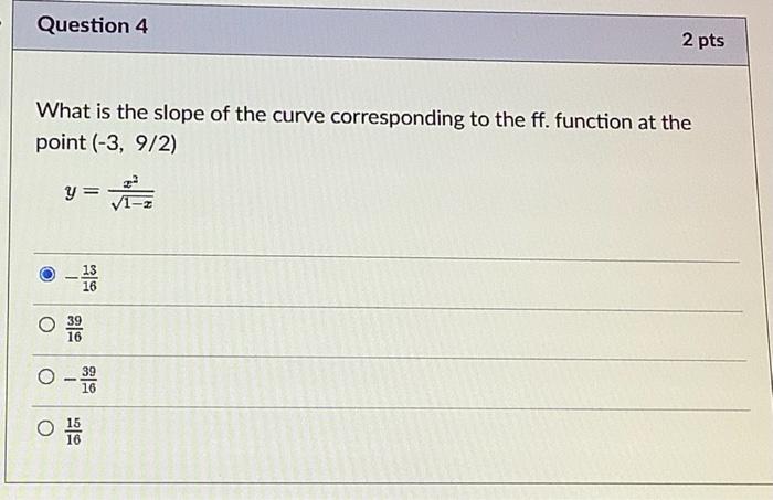Question 4
What is the slope of the curve corresponding to the ff. function at the
point (-3, 9/2)
y = ?²/?
O
39
16
16
2 pts
