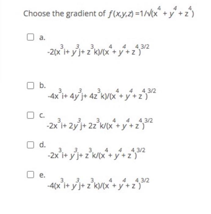 e the gradient of \( f(x, y, z)=1 / \sqrt{ }\left(x^{4}+y^{4}+z^{4}\right) \) \[ -2\left(x^{3} i+y^{3} j+z^{3} k\right) /\lef