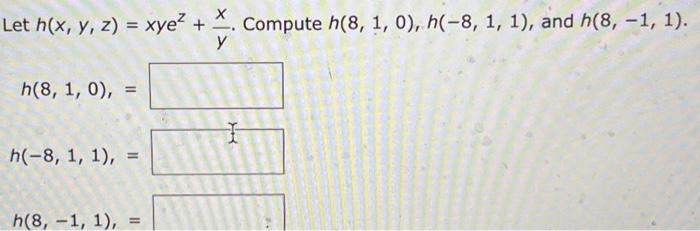 Let \( h(x, y, z)=x y e^{z}+\frac{x}{y} \). Compute \( h(8,1,0), h(-8,1,1) \), and \( h(8,-1,1) \). \[ h(8,1,0) \text {, = }