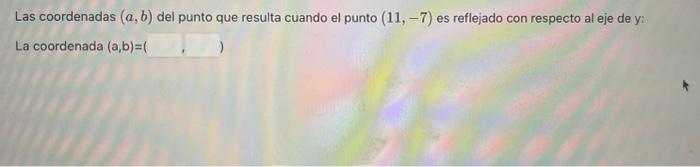 Las coordenadas \( (a, b) \) del punto que resulta cuando el punto \( (11,-7) \) es reflejado con respecto al eje de y: \[ \t