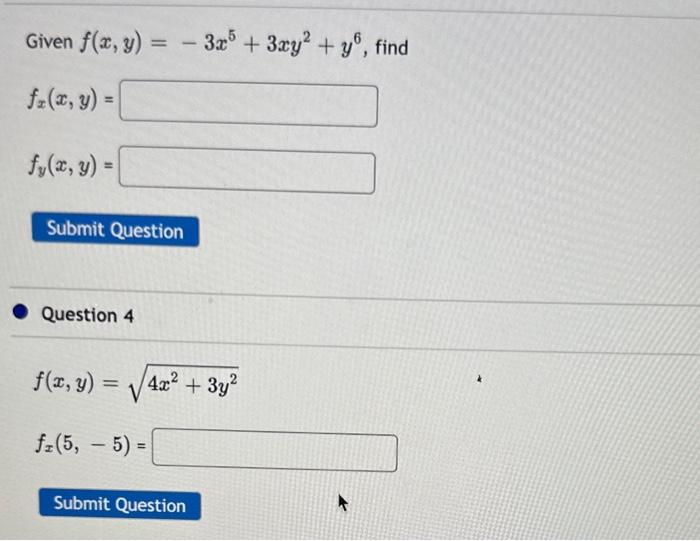 Given \( f(x, y)=-3 x^{5}+3 x y^{2}+y^{6} \) \[ f_{x}(x, y)= \] \[ f_{y}(x, y)= \] Question 4 \[ f(x, y)=\sqrt{4 x^{2}+3 y^{2