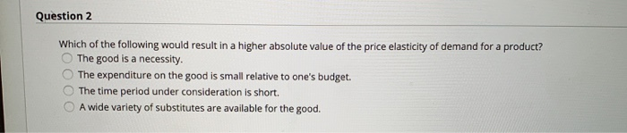 Question 2 which of the following would result in a higher absolute value of the price elasticity of demand for a product? th