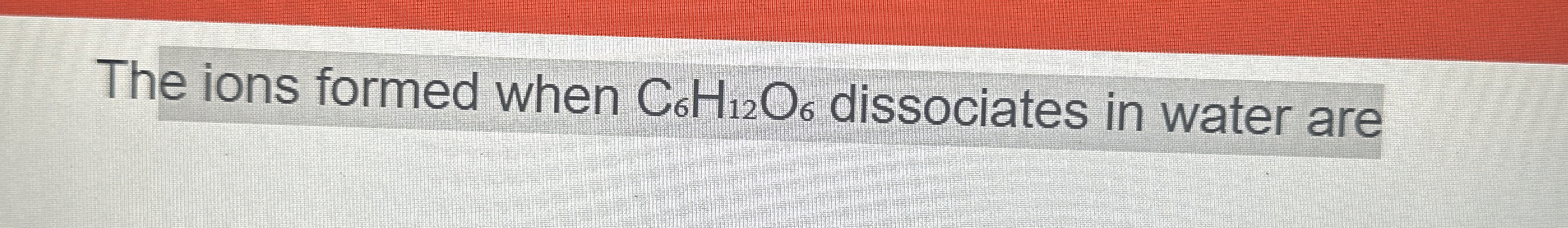 Solved The ions formed when C6H12O6 ﻿dissociates in water | Chegg.com