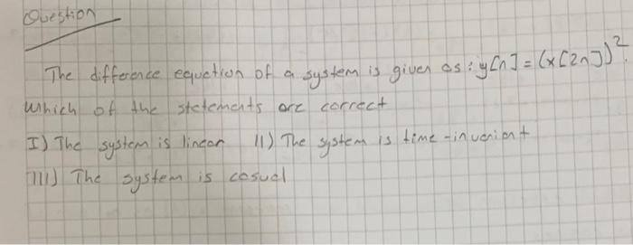 The difference equation of a system is given os: \( y[n]=(x[2 n])^{2} \). Which of the stetemats ore correct
I) The system is