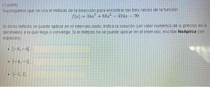 (1 point) Supongamos que se usa el método de la bisección para encontrar las tres raices de la funcion \[ f(x)=36 x^{3}+58 x^