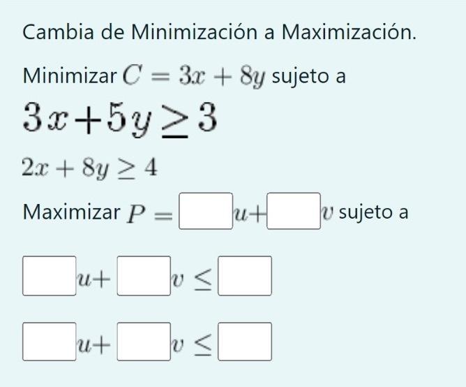 Cambia de Minimización a Maximización. \[ \begin{array}{l} \text { Minimizar } C=3 x+8 y \text { sujeto a } \\ 3 x+5 y \geq 3