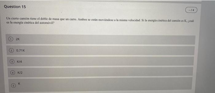 Question 15 Coro /4 Un cierto camión tiene el doble de masa que un carro. Ambos se están moviendose a la misma velocidad. Si