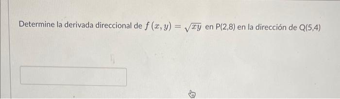 Determine la derivada direccional de \( f(x, y)=\sqrt{x y} \) en \( \mathrm{P}(2,8) \) en la dirección de \( \mathrm{Q}(5,4)