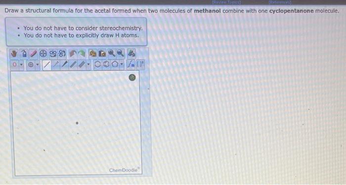 - You do not have to consider stereochemistry.
- You do not have to explicitly draw H atoms.