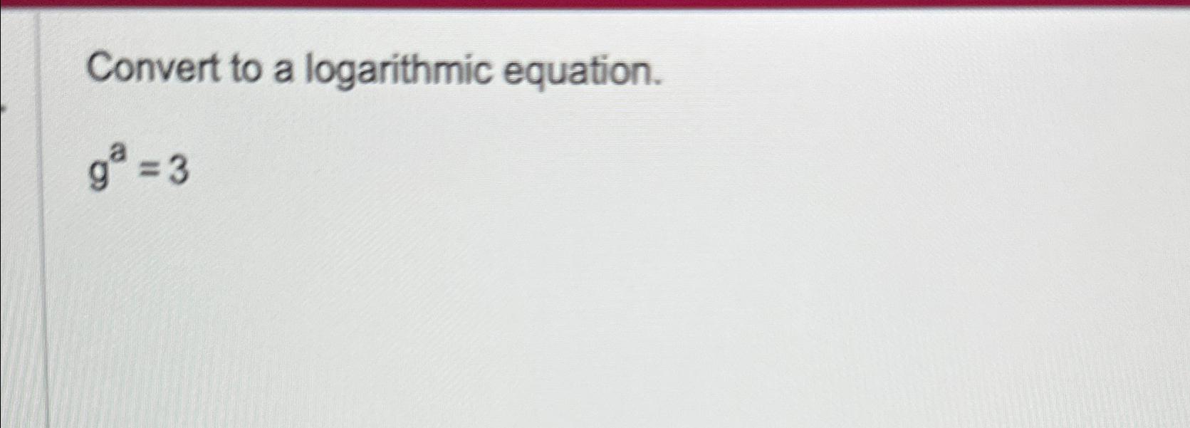 Solved Convert to a logarithmic equation.ga=3 | Chegg.com