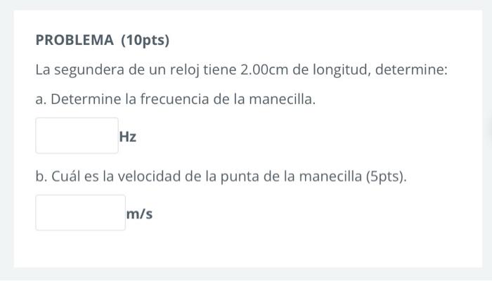 PROBLEMA (10pts) La segundera de un reloj tiene 2.00cm de longitud, determine: a. Determine la frecuencia de la manecilla. Hz