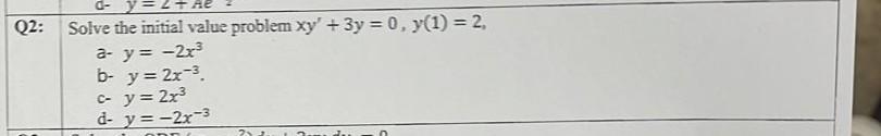 Solve the initial value problem \( x y^{\prime}+3 y=0, y(1)=2 \), a- \( y=-2 x^{3} \) b- \( y=2 x^{-3} \). c- \( y=2 x^{3} \)