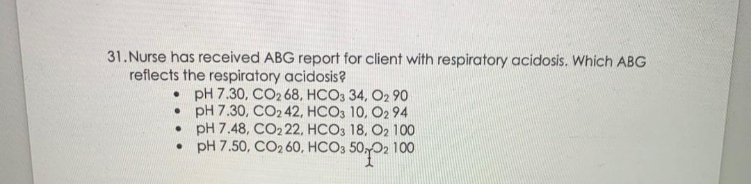 31. Nurse has received ABG report for client with respiratory acidosis. Which ABG reflects the respiratory acidosis pH 7.30,