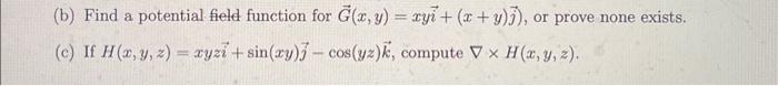 (b) Find a potential field function for \( \vec{G}(x, y)=x y \vec{i}+(x+y) \vec{j}) \), or prove none exists. (c) If \( H(x,