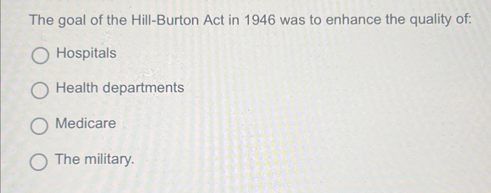 Solved The goal of the Hill Burton Act in 1946 was to Chegg