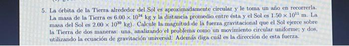 5. La órbita de la Tierra alrededor del Sol es aproximadamente circular y le toma un año en recorrerla. La masa de la Tierra