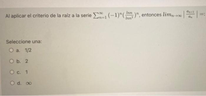 1 Al aplicar el criterio de la raíz a la serie 21(-1)(mm), entonces limn+00 Inn Inn? 1 Seleccione una: O a. 1/2 O b. 2 O c.