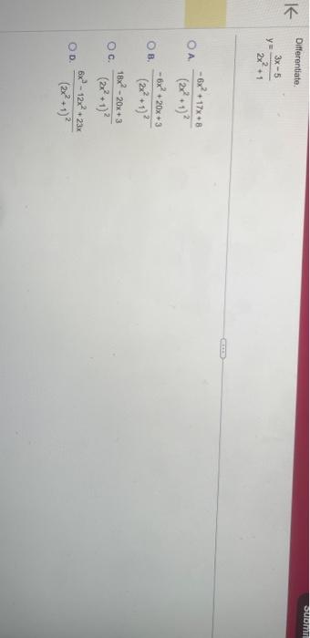 Differentiate. \[ y=\frac{3 x-5}{2 x^{2}+1} \] A. \( \frac{-6 x^{2}+17 x+8}{\left(2 x^{2}+1\right)^{2}} \) B. \( \frac{-6 x^{