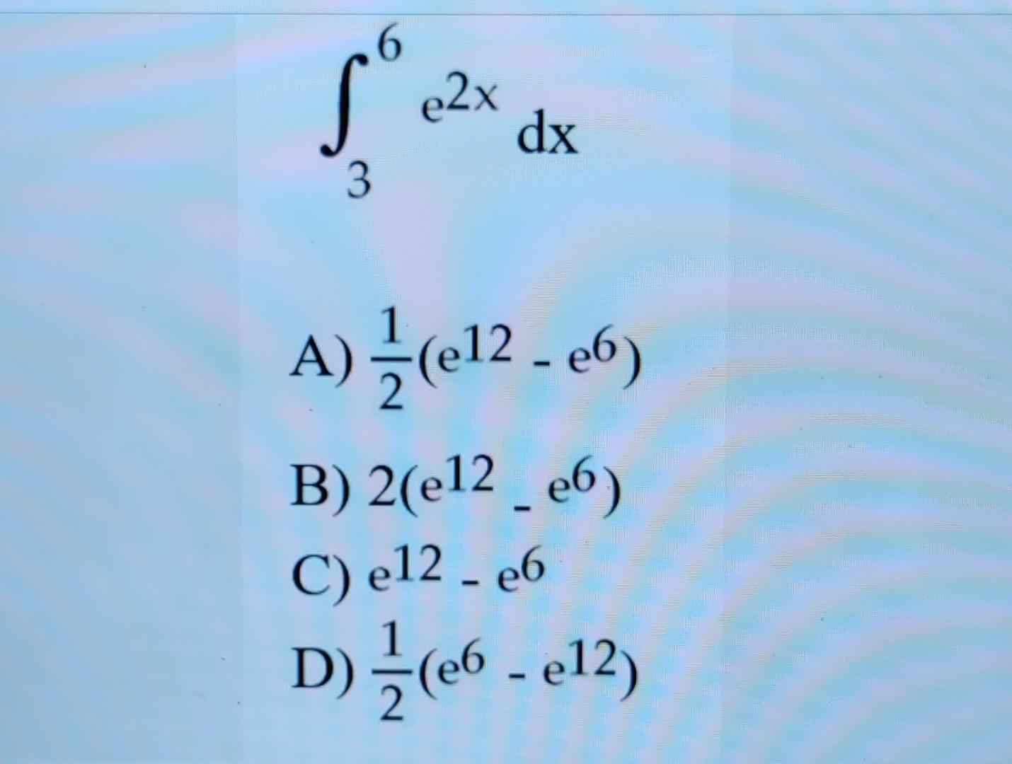 Solved ∫36e2xdx A) 21(e12−e6) B) 2(e12e6) C) E12−e6 D) | Chegg.com