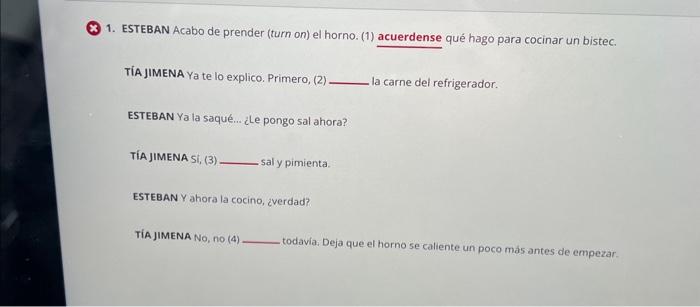 1. ESTEBAN Acabo de prender (turn on) el horno. (1) acuerdense qué hago para cocinar un bistec. TÍA JIMENA Ya te lo explico.