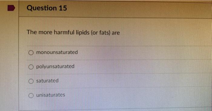 Question 15 The more harmful lipids (or fats) are O monounsaturated O polyunsaturated O saturated O unisaturates