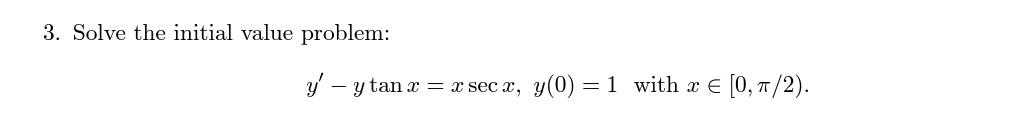 3. Solve the initial value problem: \[ y^{\prime}-y \tan x=x \sec x, y(0)=1 \text { with } x \in[0, \pi / 2) . \]