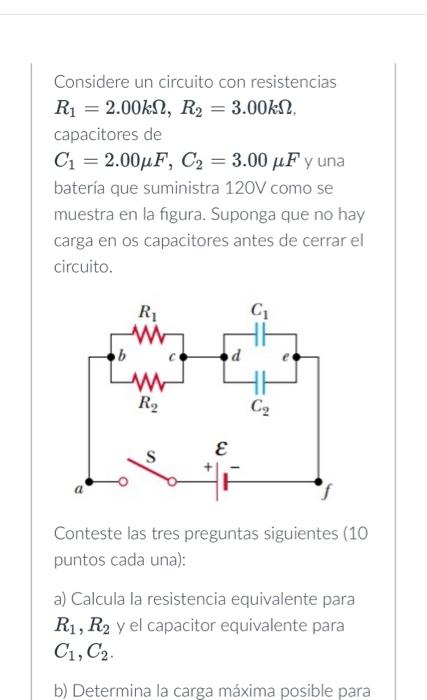 Considere un circuito con resistencias \[ R_{1}=2.00 k \Omega, R_{2}=3.00 k \Omega \text {. } \] capacitores de \[ C_{1}=2.00