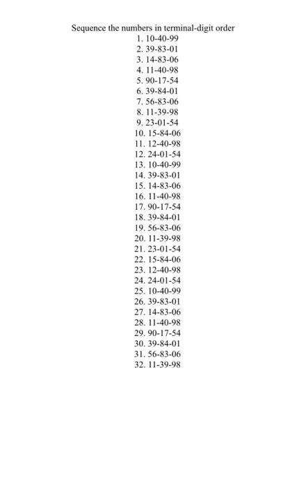 Sequence the numbers in terminal-digit order
1. 10-40-99
2.39-83-01
3. 14-83-06
4. 11-40-98
5.90-17-54
6. 39-84-01
7. 56-83-0