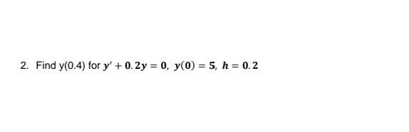 2. Find \( \mathrm{y}(0.4) \) for \( y^{\prime}+0.2 y=0, y(0)=5, h=0.2 \)