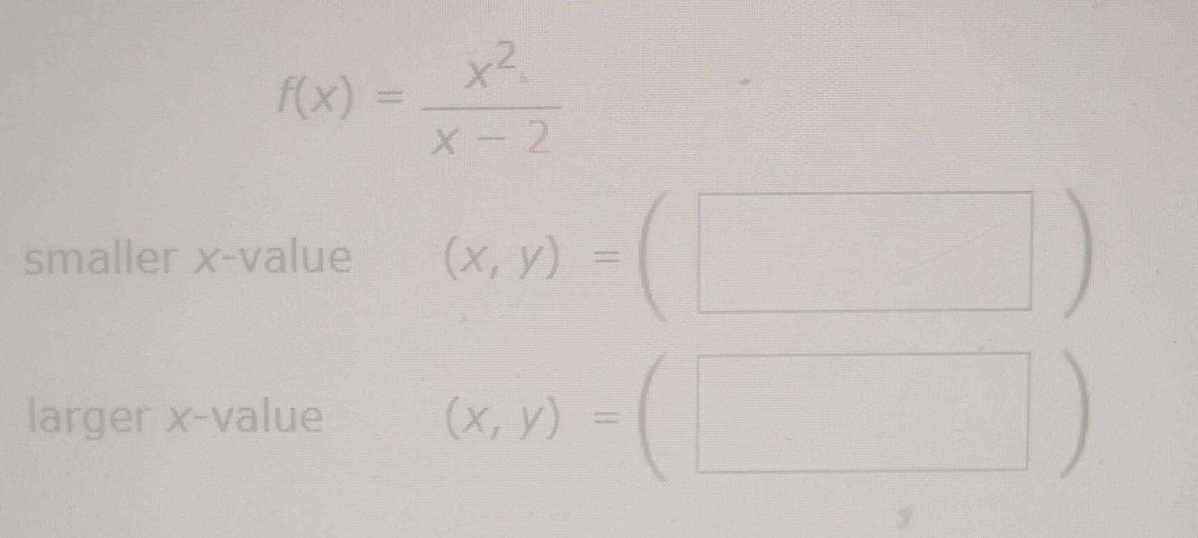 \[ f(x)=\frac{x^{2}}{x-2} \] smaller \( x \)-value \( (x, y)= \) larger \( x \)-value \[ (x, y)=( \]