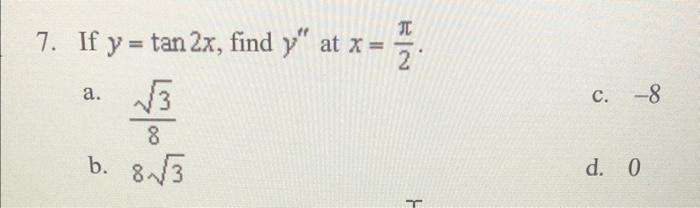 7. If \( y=\tan 2 x \), find \( y^{\prime \prime} \) at \( x=\frac{\pi}{2} \). a. \( \frac{\sqrt{3}}{8} \) c. \( -8 \) b. \(