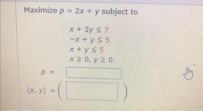 \( p=2 x+y \) subj \( x+2 y \leq 7 \) \( -x+y \leq 5 \) \( x+y \leq 5 \) \( x \geq 0, y \geq 0 \)