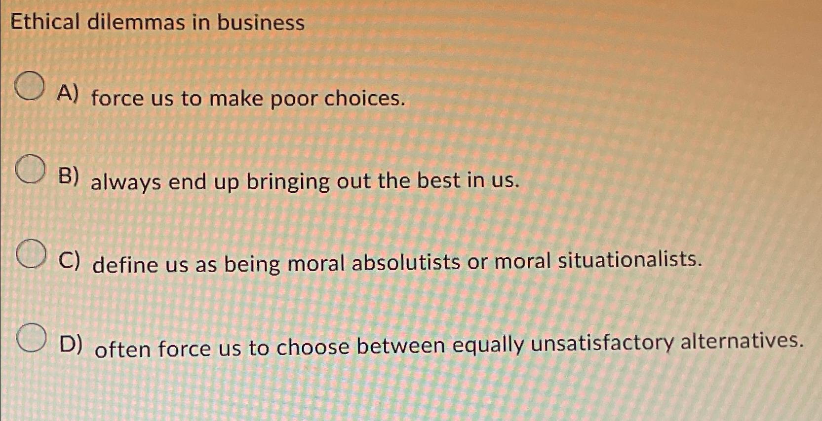 Solved Ethical dilemmas in businessA) ﻿force us to make poor | Chegg.com