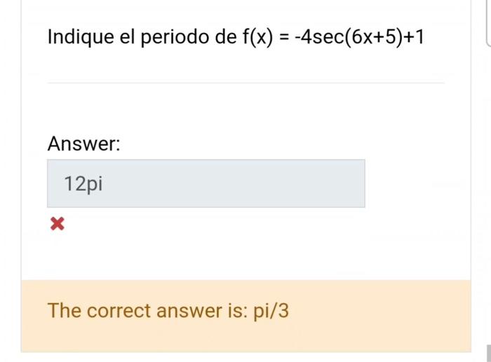 Indique el periodo de \( f(x)=-4 \sec (6 x+5)+1 \) Answer: The correct answer is: pi/3