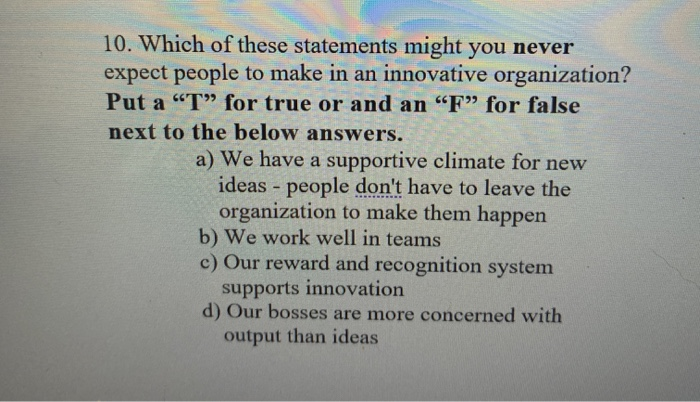 10. Which of these statements might you never expect people to make in an innovative organization? Put a “T” for true or and