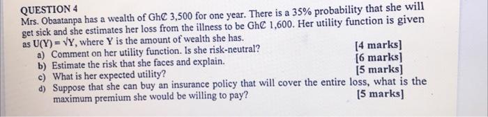 QUESTION 4
Mrs. Obaatanpa has a wealth of GhC 3,500 for one year. There is a ( 35 % ) probability that she will get sick a